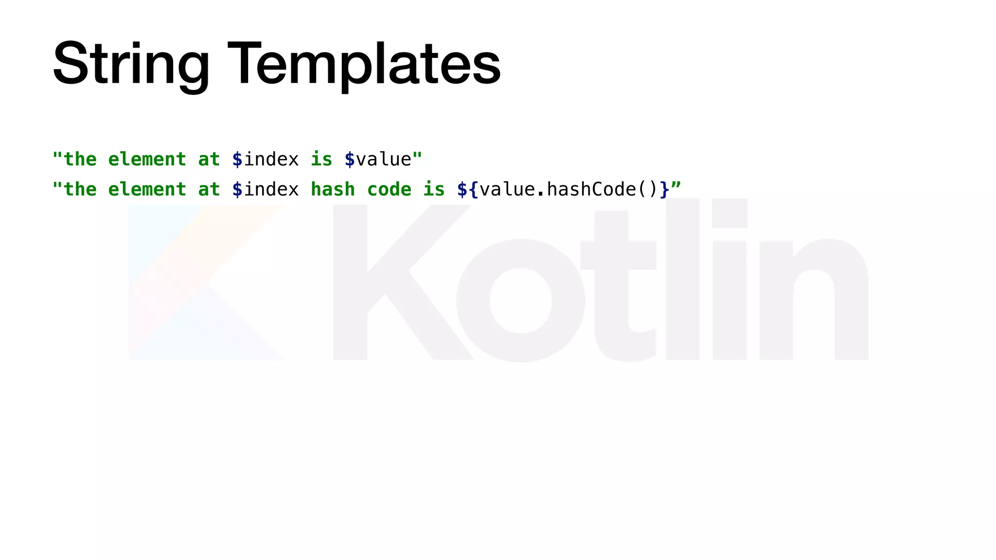 String Templates
"the element at $index is $value"
"the element at $index hash code is ${value.hashCode()}”
 
