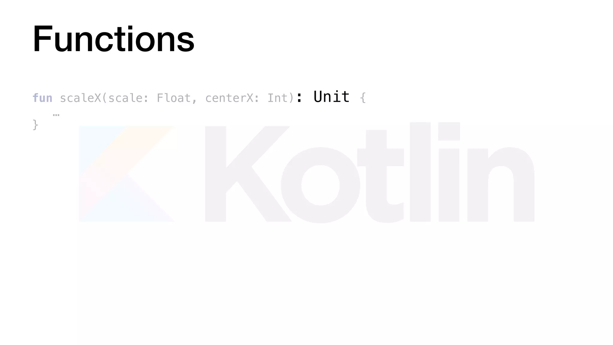 Functions
fun scaleX(scale: Float, centerX: Int): Unit {
…
}
 