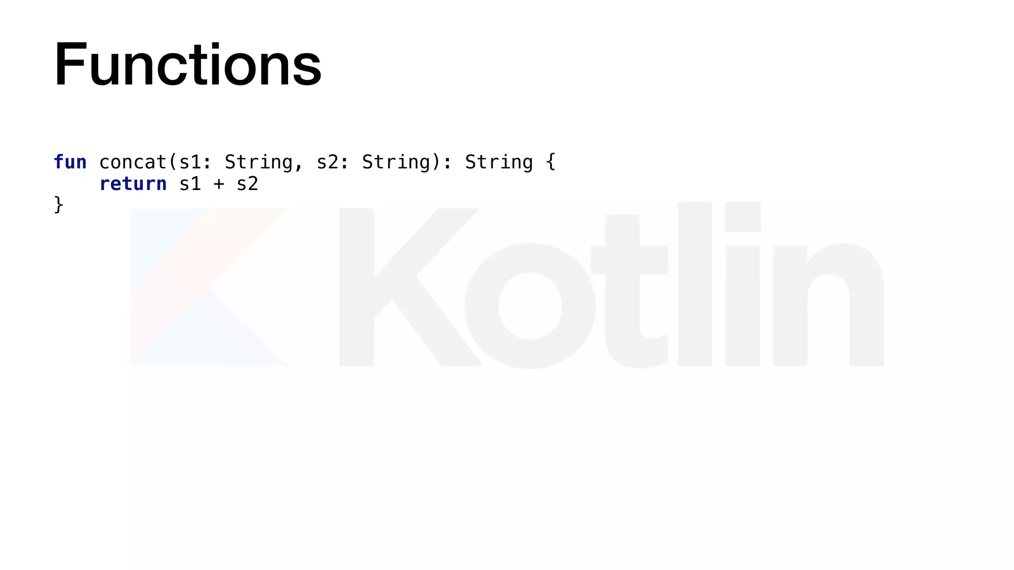 Functions
fun concat(s1: String, s2: String): String {
return s1 + s2
}
 