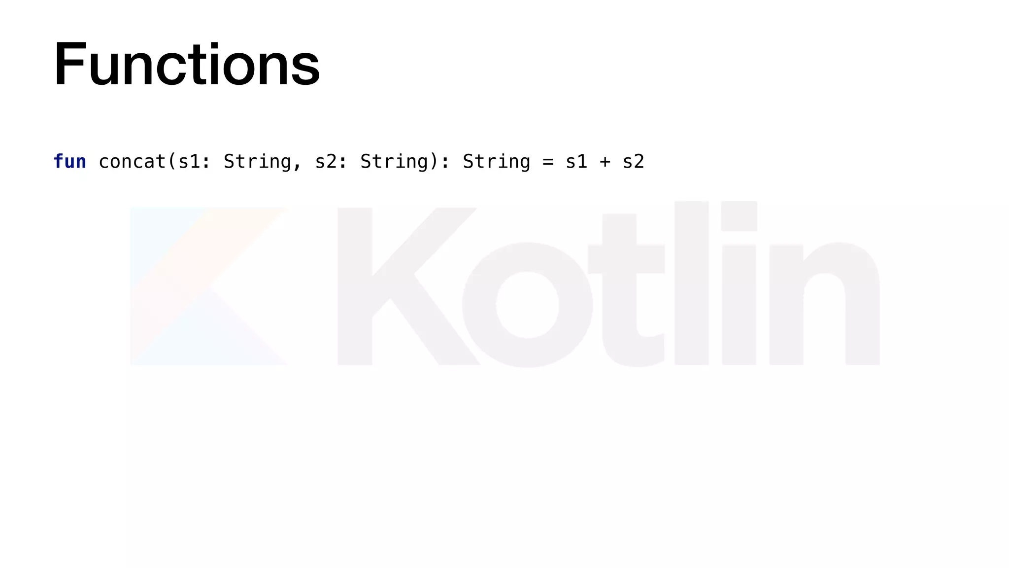 Functions
fun concat(s1: String, s2: String): String = s1 + s2
 