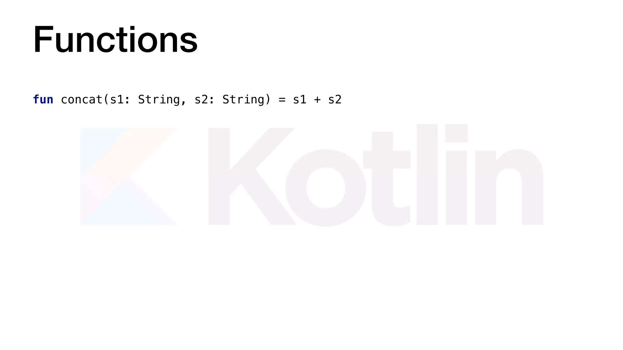 Functions
fun concat(s1: String, s2: String) = s1 + s2
 