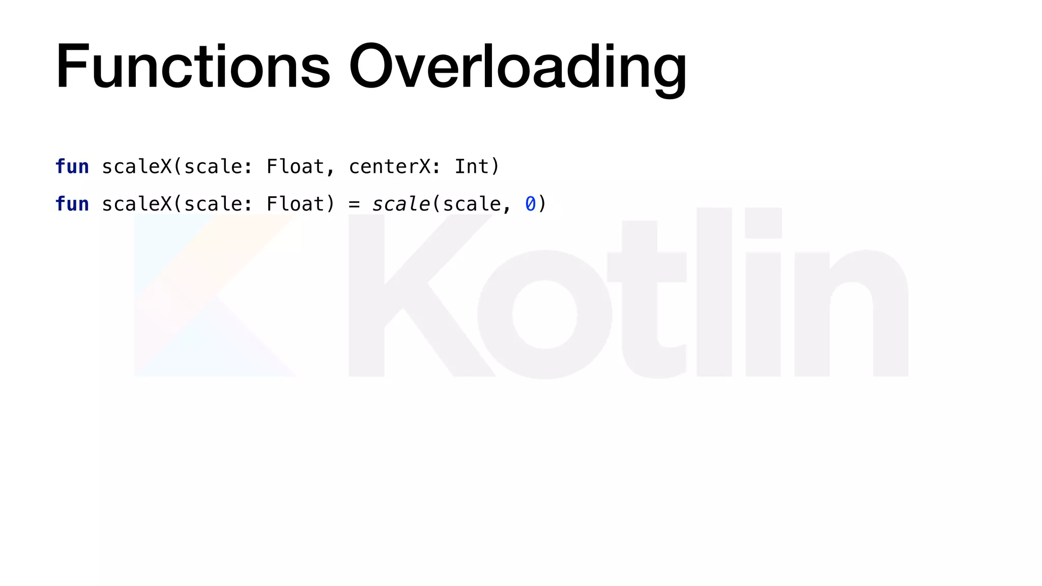 Functions Overloading
fun scaleX(scale: Float, centerX: Int)
fun scaleX(scale: Float) = scale(scale, 0)
 