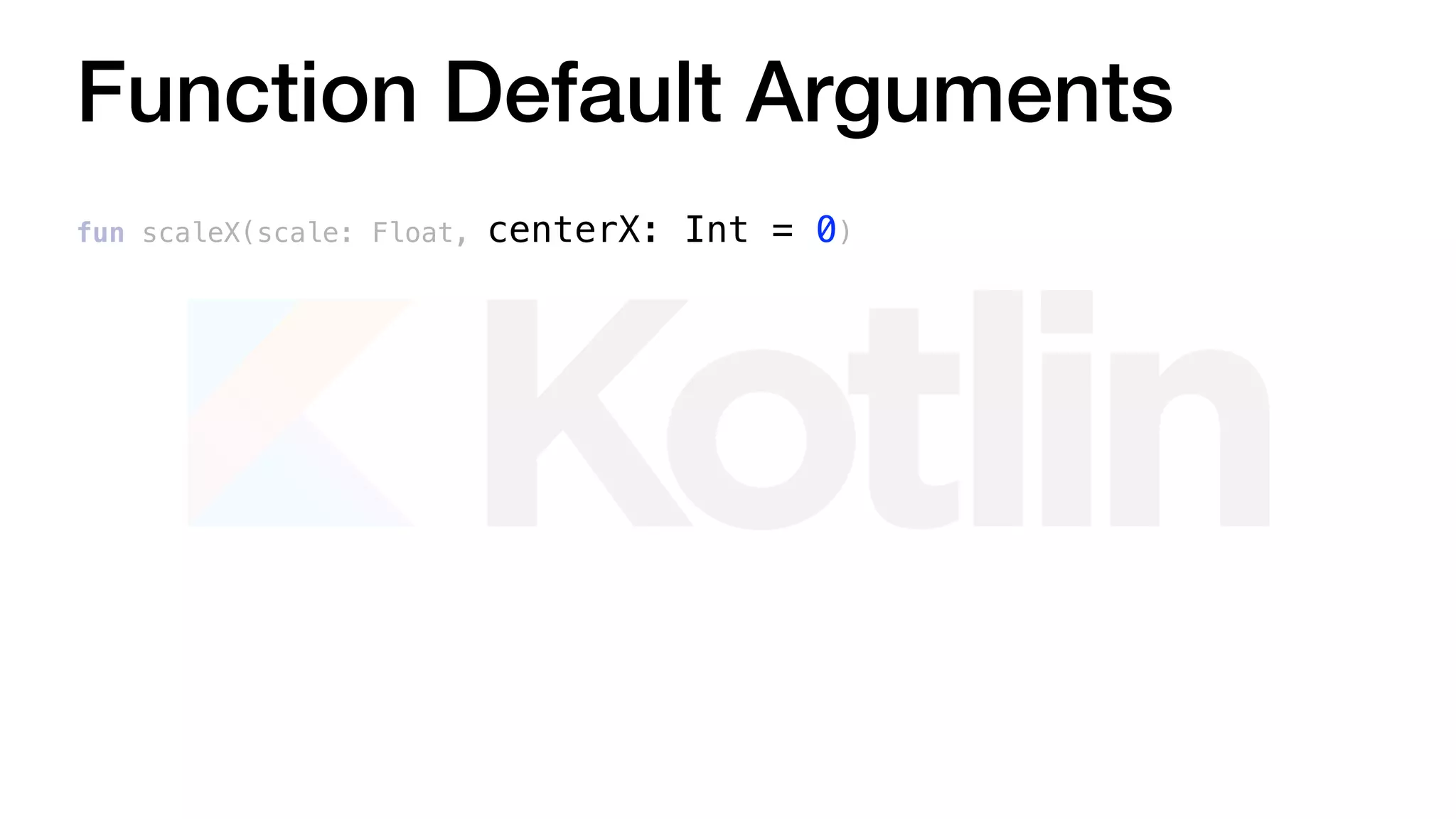 Function Default Arguments
fun scaleX(scale: Float, centerX: Int = 0)
 