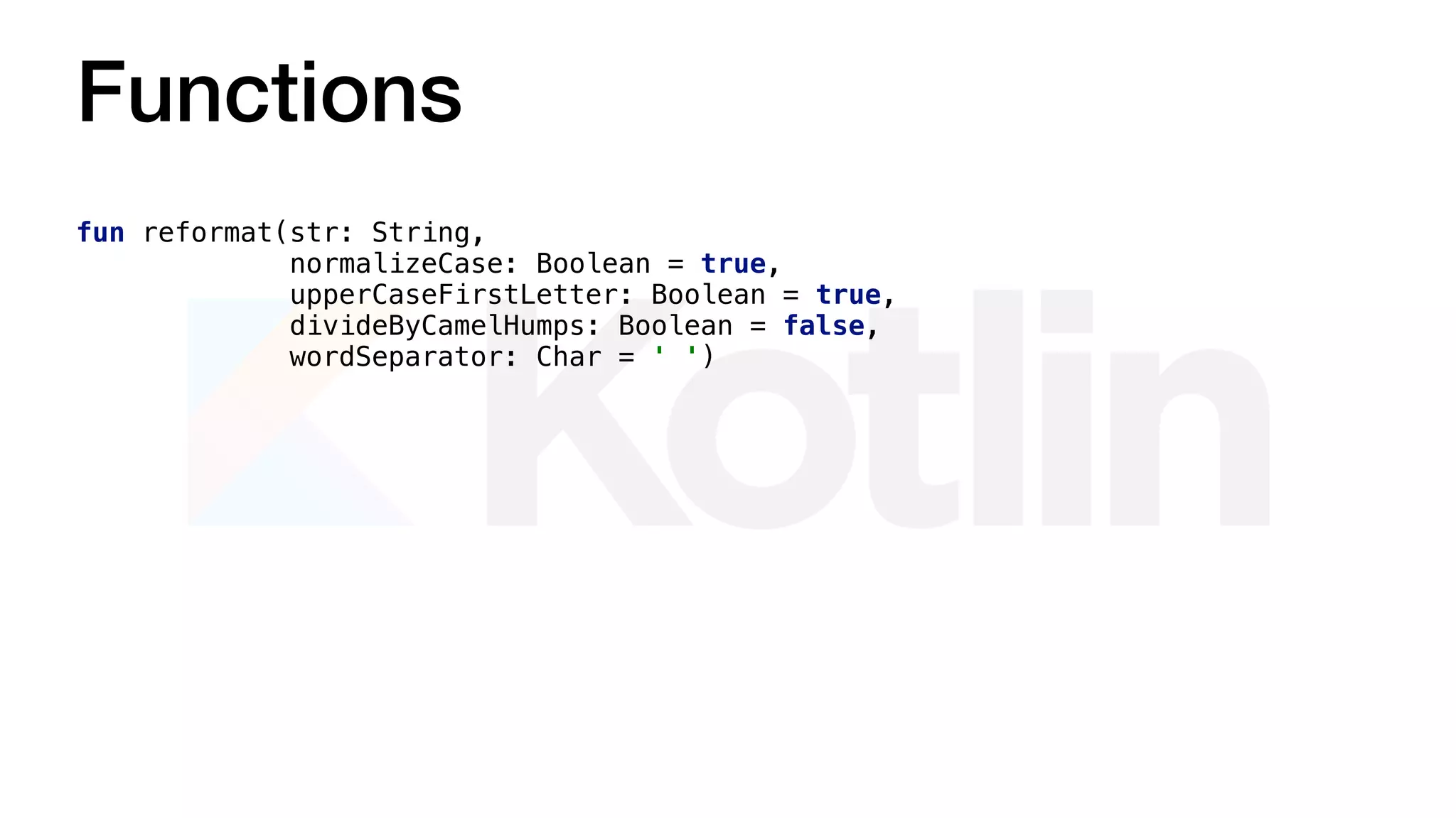 Functions
fun reformat(str: String,
normalizeCase: Boolean = true,
upperCaseFirstLetter: Boolean = true,
divideByCamelHumps: Boolean = false,
wordSeparator: Char = ' ')
 