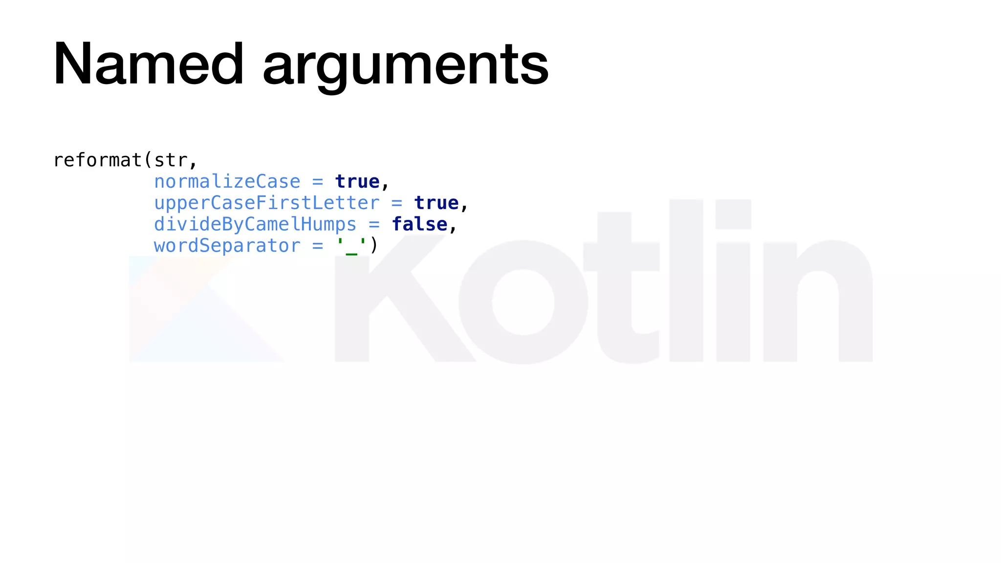 Named arguments
reformat(str,
normalizeCase = true,
upperCaseFirstLetter = true,
divideByCamelHumps = false,
wordSeparator = '_')
 