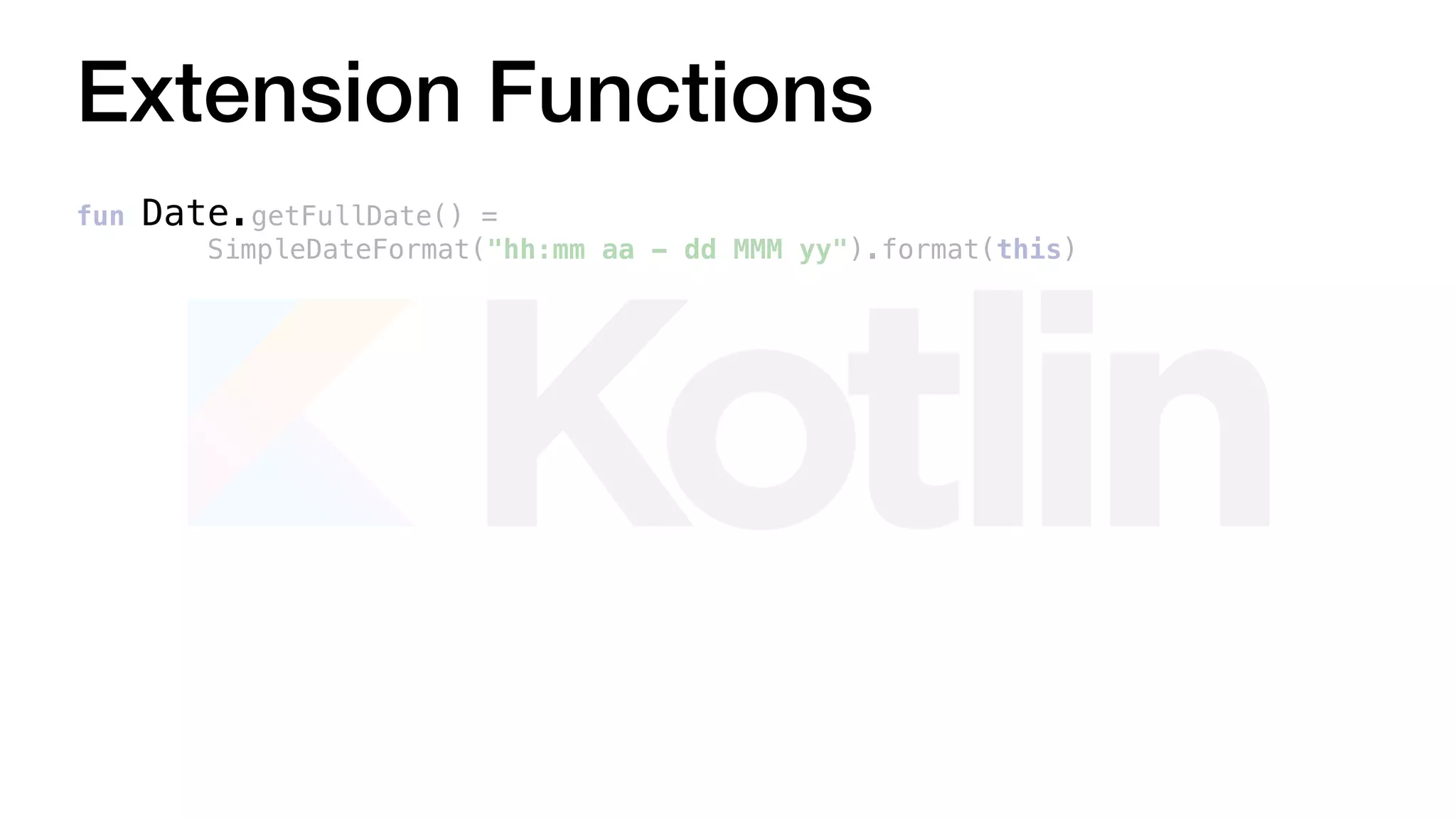 Extension Functions
fun Date.getFullDate() =
SimpleDateFormat("hh:mm aa - dd MMM yy").format(this)
 