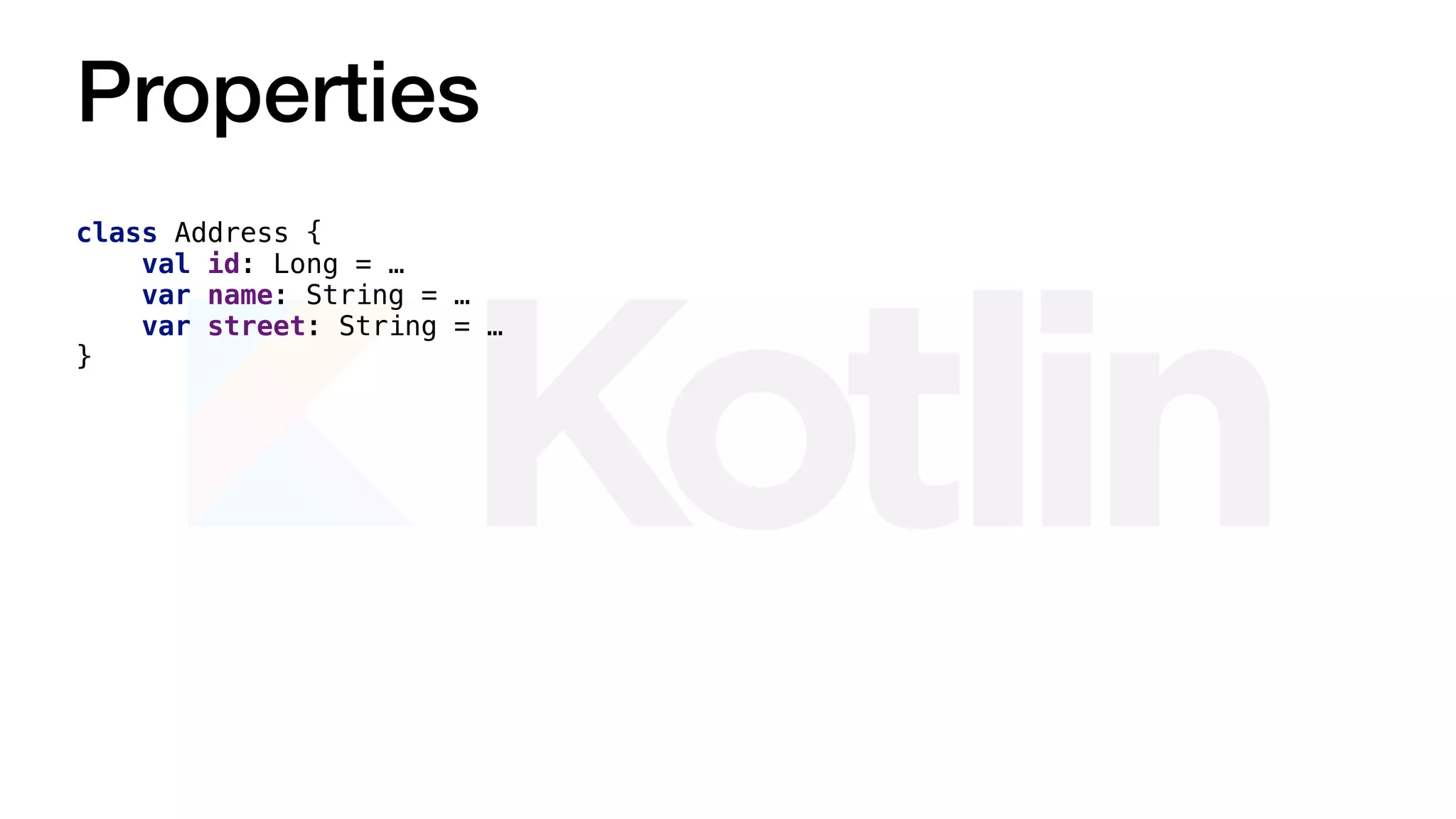 Properties
class Address {
val id: Long = …
var name: String = …
var street: String = …
}
 
