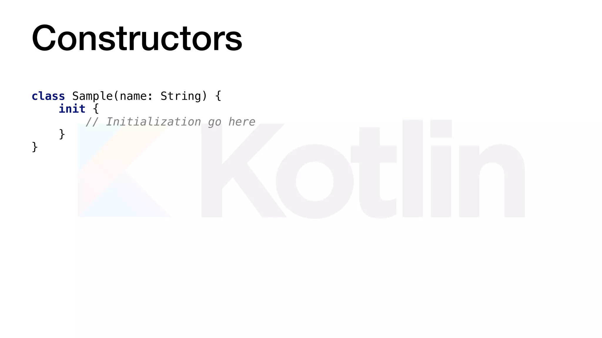 Constructors
class Sample(name: String) {
init {
// Initialization go here
}
}
 