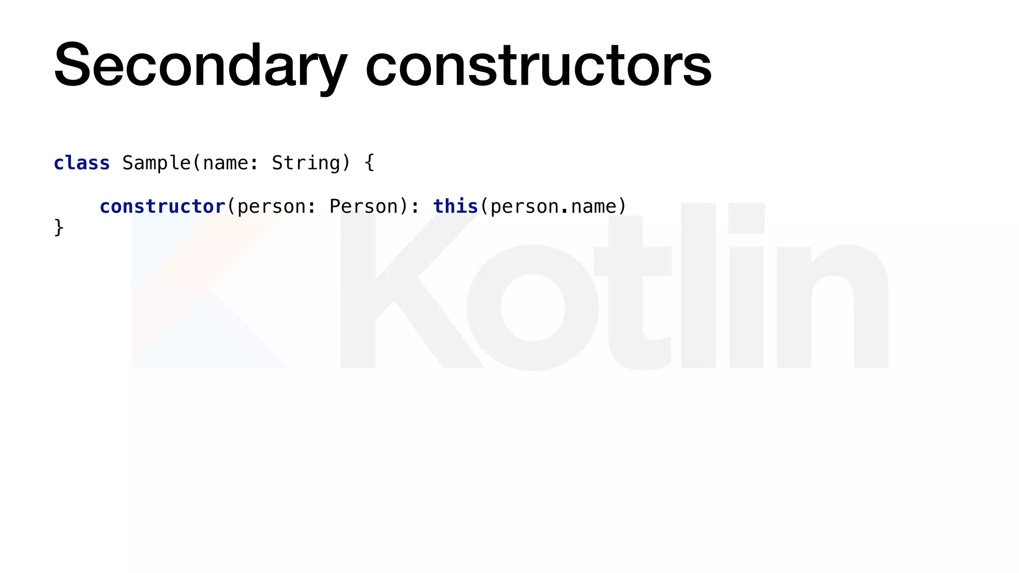 Secondary constructors
class Sample(name: String) {
constructor(person: Person): this(person.name)
}
 