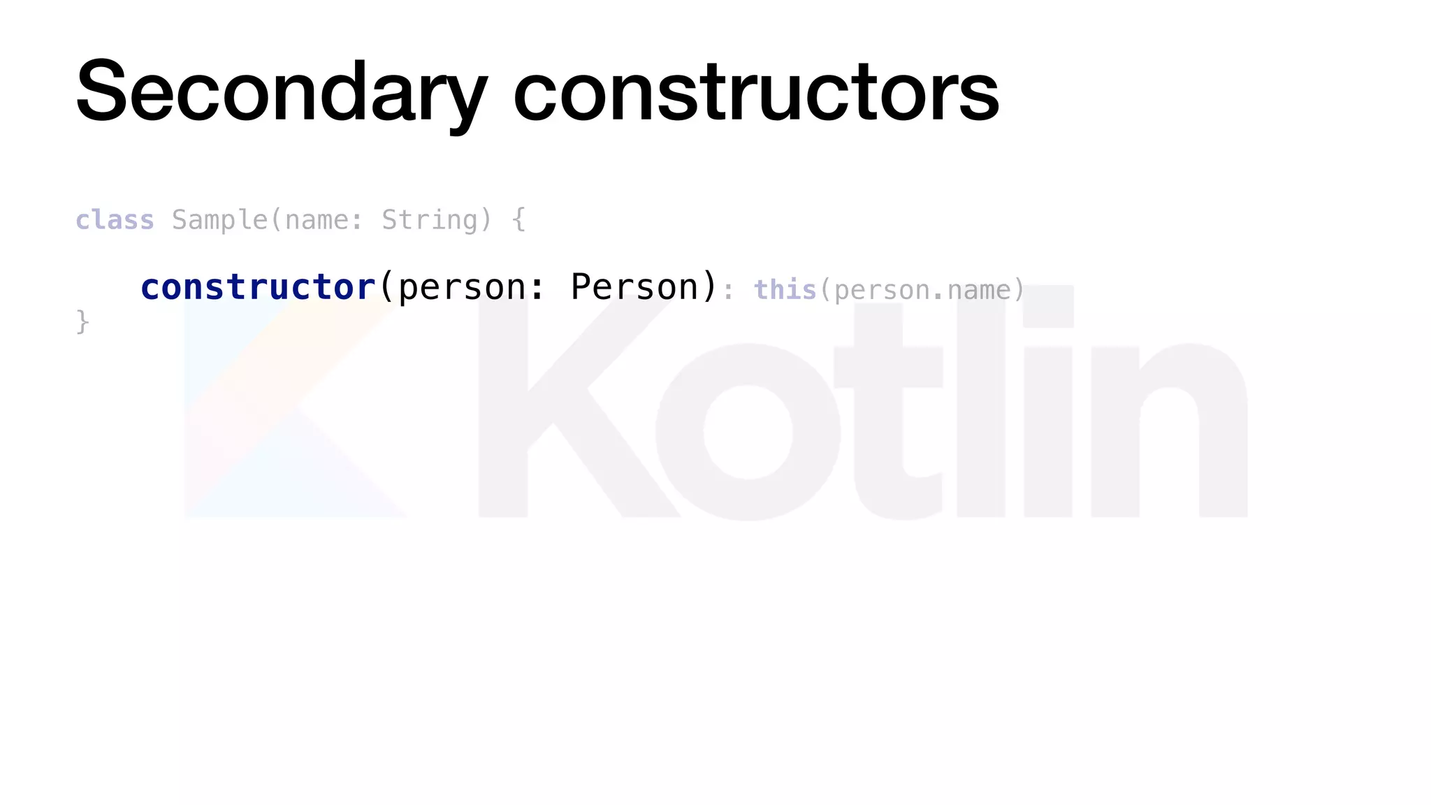 Secondary constructors
class Sample(name: String) {
constructor(person: Person): this(person.name)
}
 