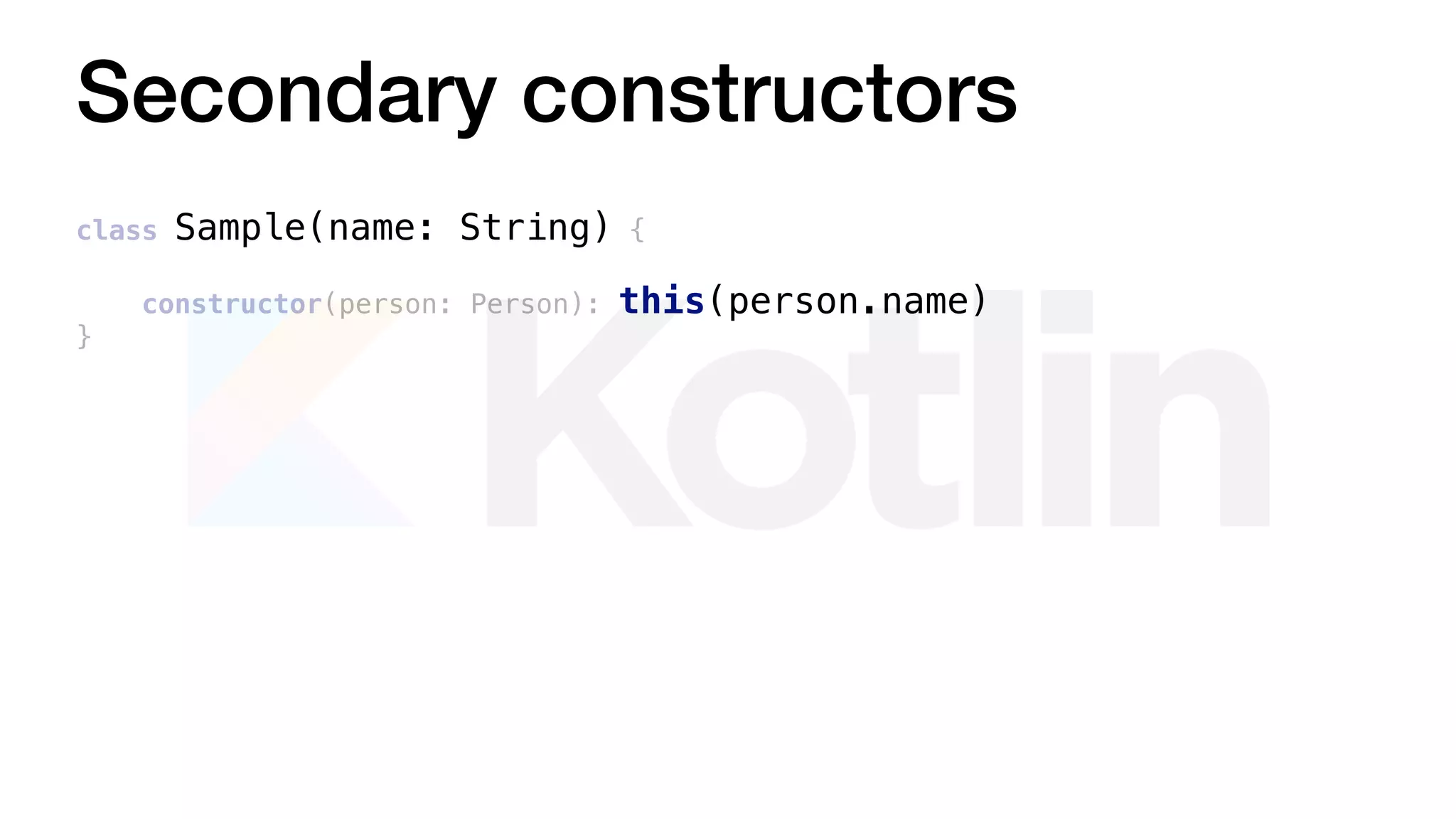 Secondary constructors
class Sample(name: String) {
constructor(person: Person): this(person.name)
}
 