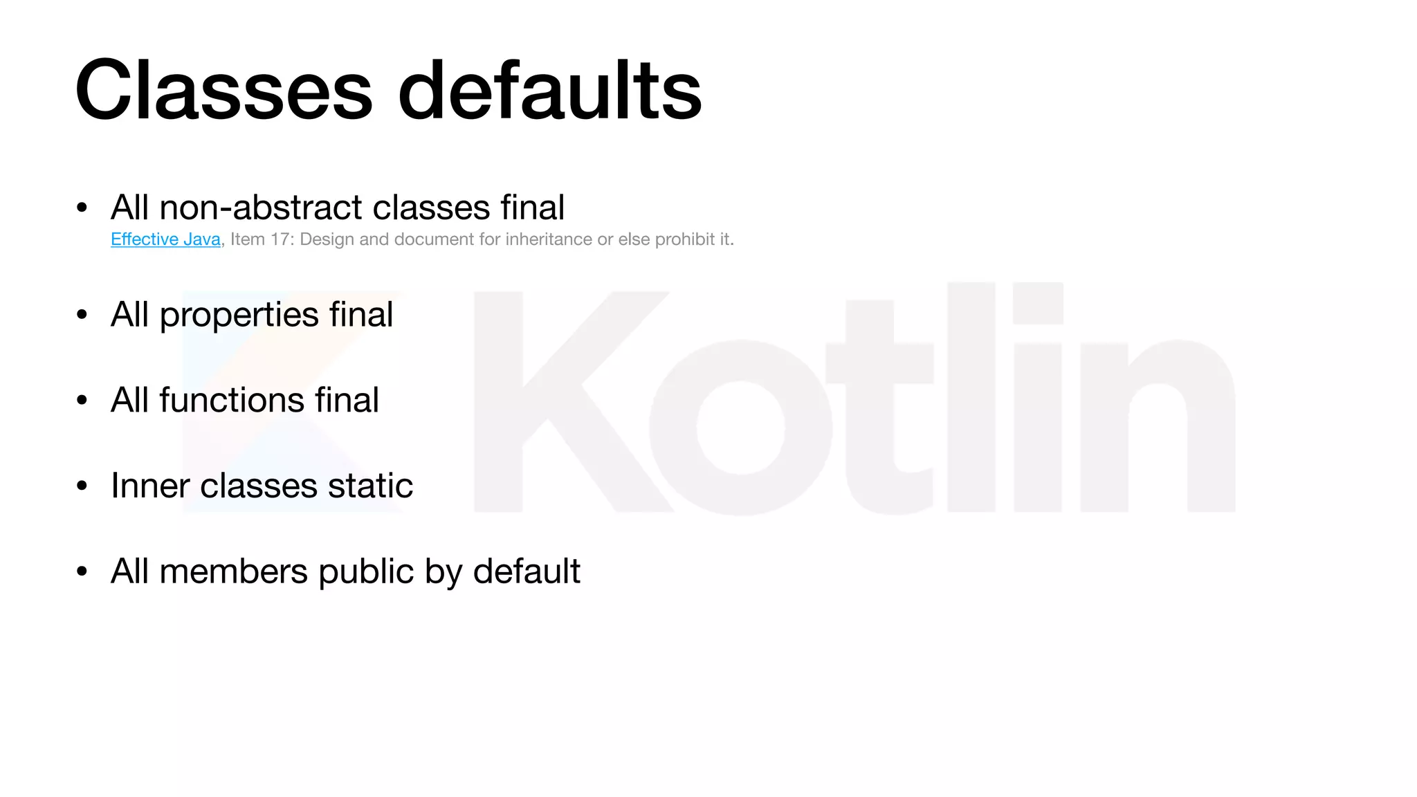 Classes defaults
• All non-abstract classes ﬁnal 
Eﬀective Java, Item 17: Design and document for inheritance or else prohibit it.

• All properties ﬁnal

• All functions ﬁnal

• Inner classes static

• All members public by default
 