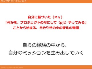 自分に基づいた（Ｍｙ）
「何かを、プロジェクトの形にして（pjt）やってみる」
ことから始まる、自分や世の中の変化の物語
自らの経験の中から、
自分のミッションを生み出していく
マイプロジェクトとは？
 