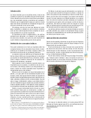 41
ABRIL-JUNIO2015Visióncriminológica-criminalística
“En México, la principal causa de deforestación es el cambio de
uso de suelo para convertir los bosques en potreros o campos de
cultivo. Esa práctica ha sido fomentada por todos los niveles de go-
bierno, que sólo han visto los bosques y las selvas como terrenos
ociosos, sin poder entender sus múltiples beneficios ni su carácter
vital. Una serie de incentivos perversos brindados por el gobierno
ha propiciado que la gente corte sus bosques a cambio de recursos
económicos. Otro factor que atenta contra los bosques es la tala
ilegal, un problema grave en nuestro país pues se estima que el 70%
del mercado nacional de madera tiene procedencia ilegal.”3
Las políticas públicas actuales son bastante limitadas en asuntos
de medio ambiente; aun cuando la concientización tenga un papel
importante, la sustentabilidad es una cuestión que depende de diver-
sos factores para llevarse a cabo.
Ubicación de los sitios
Dentro de este apartado ubicaremos la zona del cerro de Amalucan
dentro de la ciudad de Puebla y parte del Parque Ecológico Flor del
Bosque dentro del municipio poblano.
El cerro de Amalucan se ubica al noreste de la ciudad de Pue-
bla, dentro de la zona centro, entre las colonias, al norte, fracciona-
miento Bosques de San Sebastián; al este, fraccionamiento Bos-
ques Amalucan; al oeste, unidad habitacional Infonavit Amalucan;
y al sur, Unidad Habitacional Militar.
Por otro lado, tenemos el área del Parque Ecológico Flor del Bos-
que, “General Lázaro Cárdenas”, esta se encuentra al este de la
ciudad de Puebla, en el municipio de Amozoc de Mota. Es posible
ubicar los sitios anteriores en las siguientes imágenes:
Con base en la ubicación anterior, en la carta urbana 2007 del
Municipio de Puebla (vigente hasta 2014 y sin modificaciones) tene-
mos marcados los usos de suelo de estas zonas.
3
Ibídem	
Introducción
Las áreas naturales que se encuentran dentro y fuera de las
ciudades son parte de un ecosistema del que formamos parte,
incluso después de que las hemos transformado para adaptar-
las a las necesidades sociales y económicas de la población.
Olvidamos que la reglamentación exige que cuando se invada
algún área natural, esta deberá ser remplazada de alguna ma-
nera para conservarla lo más que se pueda.
Sin embargo, este tipo de zonas que debieran ser prote-
gidas, mantenidas y cuidadas son, por el contrario, reducidas
cada vez más, hasta desaparecer áreas completas sin una re-
mota posibilidad de una pronta recuperación.
Es importante que tanto la reglamentación y las políticas
aplicadas sean adecuadas y se adapten a las necesidades
de estas zonas naturales, las cuales son parte importante de
nuestro hábitat e indispensables para la vida en general.
Definición de conceptos básicos
Para poder adentrarnos en el tema es importante definir los
conceptos básicos a fin de comprender mejor el tema. Comen-
zaremos por la cuestión de las áreas o espacios verdes, que
para efectos de este escrito se considerarán sinónimos.
Los espacios verdes son definidos por la Organización Mun-
dial de la Salud (OMS) como imprescindibles por los beneficios
que reportan en nuestro bienestar físico y emocional, contribu-
yendo a mitigar el deterioro urbanístico de las ciudades, ha-
ciéndolas más habitables y saludables1
.
Estos espacios, como lo menciona el párrafo anterior, son
importantes para las ciudades y la calidad de vida de los se-
res humanos. Sin embargo, debido a una mala planeación, se
tiende a destruir de manera desmedida áreas importantes e
indispensables para la vida cotidiana.
México es uno de los países con mayor biodiversidad en el
planeta, y una gran parte de esa biodiversidad depende de los
bosques y selvas. Esa riqueza natural ha tenido una expresión en
el terreno cultural, donde distintas personas han creado formas so-
ciales, culturales y artísticas en torno a este ecosistema. Hoy esto
está en riesgo; la deforestación conlleva a una drástica disminu-
ción en el suministro de agua a escala local y nacional. Asimismo,
rompe el equilibrio climático a nivel regional e incluso planetario,
lo cual exacerba la amenaza que representa el cambio climático2
.
Debido a la gran biodiversidad dentro del país es impor-
tante mantener áreas para su conservación y cuidado, ya
que en general las ciudades han mermado drásticamente es-
pacios de desarrollo tanto para la flora como para la fauna.
Esto ha hecho al entorno natural “víctima” de la mala pla-
nificación y la poca voluntad política de la conservación de
espacios verdes, como se menciona en el siguiente párrafo:
1
Ayuso Álvarez, A. Sostenibilidad local: una aproximación urbana y
local [en línea]. España: Observatorio de la Sostenibilidad en España.
En: http://www.upv.es/contenidos/CAMUNISO/info/U0536537.pdf
2
Green Peace. “La deforestación y sus causas”. En: http://www.greenpea-
ce.org/mexico/es/Campanas/Bosques/La-deforestacion-y-sus-causas/
 