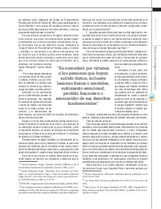 65
ABRIL-JUNIO2015Visióncriminológica-criminalística
tema que nos ocupa. Su concepción de víctima está contenida en el
numeral 4, que establece una clasificación respecto de las víctimas,
al diferenciar entre víctimas directas, indirectas y potenciales; enten-
diendo por víctimas directas22
:
“[…]aquellas personas físicas que hayan sufrido algún daño o me-
noscabo económico, físico, mental, emocional, o en general cualquie-
ra puesta en peligro o lesión a sus bienes jurídicos o derechos como
consecuencia de la comisión de un delito o violaciones a sus derechos
humanos reconocidos en la Constitución y en los Tratados Internacio-
nales de los que el Estado Mexicano sea Parte”.23
Como es fácil advertir, al igual que la Decisión Marco, considera víc-
timas solo a las personas físicas, pero modifica la redacción estimando
que la víctima para serlo debe sufrir daño o menoscabo de cualquier
orden, eliminando la palabra perjuicio con consecuencias similares a
las enunciadas en parágrafos ante-
riores.
Considera a la par como vícti-
mas indirectas, no solo a los familia-
resdelapersonafísicavíctimadirec-
ta, sino además, incluye como tales,
a quienes estén a cargo de ésta o
que tengan una relación inmediata
con ella, terminología ésta última
que pudiera crear un problema de
interpretación en cuanto a quienes
podemos ubicar en tal supuesto, si
acudimos para ello al Diccionario de
la Lengua Española24
veremos que
el término relación en sentido gra-
matical se entiende como:
“Conexión, correspondencia, trato, comunicación de alguien con otra
persona. Relaciones de parentesco, de amistad, amorosas, comerciales.
Trato de carácter amoroso”.
Comosepuedeadvertir,elusoterminológicopudieranoserdeltodo
apropiado, ya que la palabra relación tiene connotaciones, muy diversas
que van desde algo casual hasta lo amoroso, y si bien, el legislador
utiliza enseguida el vocablo inmediata para calificar a la relación, este
tampoco parece dar mucha luz, aunque pudiera interpretarse -y estima-
mos que es lo que pretende el legislador- como alguien cercano que por
alguna razón no encuadra en el apartado de los familiares, por carecer
de los vínculos que pudieran ubicarlo en tales supuestos, pero que guar-
da con la víctima directa una relación de proximidad suficiente para justi-
ficar se le tome en consideración al momento de la reparación del daño,
lo cual parecería innecesario, si atendemos a que el legislador habla de
familiares, no de parentesco y en consecuencia, el término no requiere
acreditar lazos consanguíneos como ocurriría si utilizara éste último.
Alude asimismo, a la víctima potencial, entendiendo como tal,
“las personas físicas cuya integridad física o derechos peligren por
22
Dicho numeral fue reformado mediante decreto publicado en el
D.O.F 03-05-2013.
23
Ley General de Víctimas, publicada en el D.O.F. el 9 de enero de
2013.
24
Diccionario de la Lengua Española, 22ª Ed., 2001, disponible en:
http://lema.rae.es/drae/?val=relaci%C3%B3n, accedida el 30 de no-
viembre de 2013.
así podemos partir verbigracia del Código de Procedimientos
Penales para el Distrito Federal de 1880, quién parafraseando a
García Ramírez18
, en su artículo 56, reputaba como tal a “todo el
que haya sufrido algún perjuicio con motivo del delito, y a los que
representen legítimamente su derecho”.
De esta precaria concepción a la vigente, debemos tomar
como premisa, que si bien los ordenamientos penales siguen
contemplando a la víctima en similares concepciones a la an-
tes enunciada, hay ya una distinción, porque verbigracia el
Código Federal de Procedimientos Penales alude a víctimas
y ofendidos no únicamente a los últimos mencionados; ello
en virtud de que la doctrina jurídico penal establece claras
distinciones entre ambos conceptos y nadie pone ya en duda
que no es lo mismo hablar de víctima que de ofendido, así lo
establece con meridiana claridad
Ojeda Velásquez19
cuando afirma
que:
“Por víctima deberá entenderse
a la persona titular de bien jurídico
o dañado; mientras que por ofen-
dido se entiende a la persona que
resienta la conducta que afecte o
ponga en peligro su esfera jurídica”.
Asimismo es de reconocerse
que los ordenamientos penales, en
términos generales, han ampliado
el concepto de reparación del daño
a efecto de realizar una adecuada
tutela de la esfera jurídica de las
víctimas, y el resarcimiento del
daño causado, que otrora se limitó a la privación de la libertad y
alguna sanción pecuniaria.
Empero, no es en estos ordenamientos donde podemos en-
contrar la tutela de los derechos de la víctima y los alcances de
su concepción actual en nuestro país, ya que a tal efecto, y ante
la impunidad reinante, se crearon en principio dos importantes
instrumentos: el Manual de Justicia para Víctimas20
y el Modelo
de Atención a Víctimas en México21
.
Posteriormente, se legisló mediante un ordenamiento de re-
ciente acuñación que es la Ley General de Víctimas, la cual busca
subsanar las omisiones que en la materia se han venido presen-
tando,demanera endémica en nuestro país, y que generanunalto
grado de impunidad, o cuando menos de percepción de la misma.
Ésta nueva ley, merece un análisis diferenciado en el pre-
sente trabajo, en virtud de sus contenidos y relevancia para el
18
García Ramírez, Sergio, Estudios Penales, Biblioteca de la
Universidad Autónoma de Coahuila, Torreón, 1982, p. 221.	
19
Ojeda Velásquez, Jorge, “Garantías de la víctima y el ofen-
dido”, en: García Ramírez, Sergio e Islas de González Mariscal
Olga (Coord.), Foro sobre justicia penal y justica para adolescen-
tes, UNAM, México, 2009, p. 215-234.
20
INACIPE / Organización de las Naciones Unidas, abril de 2004.
21
QueseplasmóenunarecopilaciónrealizadaporlaCNDH,coor-
dinada por la Dra. Ma. de la Luz Lima de las “Primeras y segundas
jornadas nacionales sobre víctimas del delito y derechos humanos”..
“Se entenderá por víctimas
a las personas que hayan
sufrido daños, inclusive
lesiones físicas o mentales,
sufrimiento emocional,
pérdida financiera o
menoscabo de sus derechos
fundamentales”
 