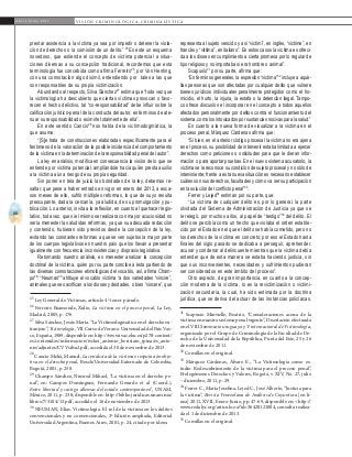 66
A b r i l - J u n i o 2 0 1 5 V I S I Ó N C R I M I N O L Ó G I C A - C R I M I N A L Í S T I C A
representa al sujeto vencido y así “victimi”, en inglés, “victime”, en
francés y “vittima”, en italiano”. En estos casos la víctima es ofreci-
da a los dioses en cumplimiento a cierta promesa por lo regular de
tipo religioso y no importaba si era hombre o animal”.
Scapusio31
por su parte, afirma que:
“En términos generales, la expresión “víctima”32
incluye a aqué-
llas personas que son afectadas por cualquier delito que vulnere
bienes jurídicos individuales penalmente protegidos como el ho-
micidio, el hurto, la injuria, la estafa o la detención ilegal. Tampo-
co ofrece discusión el incorporar en el concepto a todos aquellos
afectados personalmente por delitos contra el funcionamiento del
sistema,comolosintoxicadosporsustanciasnocivasparalasalud.”
En cuanto a la nueva forma de visualizar a la víctima en el
proceso penal, Márquez Cárdenas afirma que:
“Si bien, en el anterior código procesal la víctima no era ajena
en el proceso, su posibilidad de intervenir estaba limitada a ejercer
derechos como peticiones o solicitudes para que le dieran infor-
mación o para aportar pruebas. En el nuevo sistema acusatorio, la
víctima se le reconoce su condición de sujeto procesal y no sólo de
interviniente; frente a esta nueva situación es necesario establecer
cuáles son sus derechos, facultades y cómo va ser su participación
en la solución del conflicto penal”33
.
Ferrer y Lejed34
estiman por su parte, que:
“La víctima de cualquier delito es, por lo general, la parte
olvidada del Sistema de Administración de Justicia ya que se
le relegó, por muchos años, al papel de “testigo”35
del delito. El
delito se percibía como un hecho que violaba el orden estable-
cido por el Estado en el que el delito se había cometido, pero no
los derechos de la víctima en concreto; por eso el Estado hasta
finales del siglo pasado se dedicaba a perseguir, aprehender,
acusar y condenar al delincuente mientras que la víctima debía
entender que de esta manera se estaba haciendo justicia, sin
que sus inconvenientes, necesidades y sufrimientos pudieran
ser considerados en este ámbito del proceso”.
Otro aspecto, de gran importancia, en cuanto a la concep-
ción moderna de la víctima, lo es la revictimización o victimi-
zación secundaria, la cual, ha sido estimada por la doctrina
jurídica, que se deriva del actuar de las instancias policíacas,
31
Scapusio Minvielle, Beatriz, “Consideraciones acerca de la
víctima en nuestro sistema penal vigente”, Disertación efectuada
en el VIII Seminario uruguayo y V internacional de Victimología,
organizado por el Grupo de Criminología de la Facultad de De-
recho de la Universidad de la República, Punta del Este, 25 y 26
de noviembre de 2011.
32
Comillas en el original.
33
Márquez Cárdenas, Álvaro E., “La Victimología como es-
tudio. Redescubrimiento de la víctima para el proceso penal”,
Prolegómenos Derechos y Valores, Bogotá, v. XIV, No. 27, julio
– diciembre, 2011, p. 29.
34
Ferrer C., María Josefina, Lejed C., José Alberto, “Justicia para
la víctima”, Revista Venezolana de Análisis de Coyuntura [en lí-
nea] 2011, XVII, Enero-Junio, pp. 47-69, disponible en: <http://
www.redalyc.org/articulo.oa?id=36420121004, consulta realiza-
da el 1 de diciembre de 2013.	
35
Comillas en el original.
prestar asistencia a la víctima ya sea por impedir o detener la viola-
ción de derechos o la comisión de un delito.” 25
Es este un esquema
novedoso, que extiende el concepto de víctima potencial a situa-
ciones diversas a su concepción tradicional, recordemos que esta
terminología fue concebida como afirma Ferreiro26
, por Von Henting,
con una connotación algo disímil, entendiendo por tales a las que
son responsables de su propia victimización.
Abundando al respecto, Silva Sánchez27
estima que “toda vez que
la victimología ha descubierto que ciertas víctimas provocan o favo-
recen el hecho delictivo, tal “co-responsabilidad” debe influir sobre la
calificación jurídico-penal de la conducta del autor, en términos de ate-
nuar su responsabilidad o eximirle totalmente de ella”.
En este sentido Cancio28
nos habla de la victimodogmática, la
que asume:
“[S]e trata de construcciones elaboradas específicamente para el
fenómeno de la valoración de la posible incidencia del comportamiento
de la víctima en la determinación de la responsabilidad penal del autor”.
La ley en análisis, modifica en consecuencia la visión de lo que se
entiende por víctima potencial, ampliándole hacia quién presta auxilio
a la víctima aún a riesgo de su propia seguridad.
Sin poner en tela de juicio las bondades de la ley, debemos re-
saltar, que pese a haber entrado en vigor en enero del 2013, a esca-
sos meses de ello, sufrió múltiples reformas, lo que de suyo resulta
preocupante, dada la cercanía, ya aludida, de su promulgación y pu-
blicación. Lo anterior, invita a la reflexión, en cuanto al quehacer legis-
lativo, toda vez, que si el mismo se realizara con mayor acuciosidad no
sería menester las aludidas reformas, ya que su adecuada redacción
y contenido, hubieran sido previstos desde la concepción de la ley,
evitando las constantes reformas a que se ven sujetos la mayor parte
de los cuerpos legislativos en nuestro país que los llevan a presentar
igualmente con frecuencia inconsistencias y dispraxis legislativa.
Retomando nuestro análisis, es menester analizar la concepción
doctrinal de la víctima, quién por su parte concibe a ésta partiendo de
las diversas connotaciones etimológicas del vocablo, así, afirma Cham-
po29
: “Neuman30
atribuye el vocablo víctima “a dos variedades “vincire”,
animales que se sacrifican a los dioses y deidades, o bien “vincere”, que
25
Ley General de Víctimas, artículo 4º tercer párrafo.
26
Ferreiro Baamonde, Xulio, La víctima en el proceso penal, La Ley,
Madrid, 2005, p. 176.
27
Silva Sánchez, Jesús María. “La Victimodogmática en el derecho ex-
tranjero”, Victimología, VII Curso de Verano. Universidad del País Vas-
co, España, 1989, disponible en: http://www.ivac.ehu.es/p278-content/
es/contenidos/informacion/ivckei_antonio_beristain_ipina/es_anto-
nio/adjuntos/CVVsilva2.pdf, accedida el 30 de noviembre de 2013.
28
Cancio Meliá, Manuel, La conducta de la víctima e imputación obje-
tiva en el derecho penal, Bosch/Universidad Externado de Colombia,
Bogotá, 2001, p. 258.
29
Champo Sánchez, Nimrod Mihael, “La víctima en el derecho pe-
nal”, en: Campos Domínguez, Fernando Gerardo et al (Coord.),
Entre libertad y castigo dilemas del estado contemporáneo”, UNAM,
México, 2011, p. 238, disponible en: http://biblio.juridicas.unam.mx/
libros/7/3104/13.pdf, accedido el 16 de noviembre de 2013.
30
NEUMAN, Elías. Victimología. El rol de la víctima en los delitos
convencionales y no convencionales, 3ª Edición ampliada, Editorial
Universidad Argentina, Buenos Aires, 2001, p. 24, citado por ídem.
 