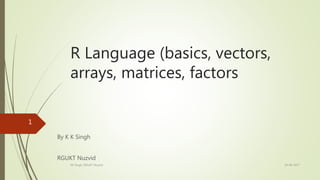 R Language (basics, vectors,
arrays, matrices, factors
By K K Singh
RGUKT Nuzvid
19-08-2017KK Singh, RGUKT Nuzvid
1
 