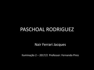 PASCHOAL RODRIGUEZ
Nair Ferrari Jacques
Iluminação 2 – 2017/2 Professor: Fernando Pires
 