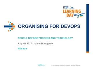 #ISSlearn
#ISSlearn
ORGANISING FOR DEVOPS
PEOPLE BEFORE PROCESS AND TECHNOLOGY
August 2017 / Jamie Donoghue
© 2017 National University of Singapore. All Rights Reserved
 