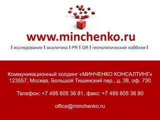 Коммуникационный холдинг «МИНЧЕНКО КОНСАЛТИНГ»
123557, Москва, Большой Тишинский пер., д. 38, оф. 730
Телефон: +7 495 605 36 81, факс: +7 495 605 36 80
office@minchenko.ru
www.minchenko.ru
I исследования I аналитика I PR I GR I геополитический лоббизм I
 