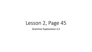 Lesson 2, Page 45
Grammar Explanation 2.2
 