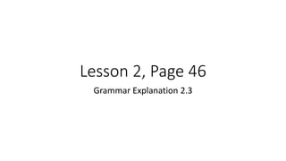 Lesson 2, Page 46
Grammar Explanation 2.3
 
