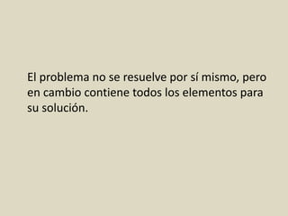 El problema no se resuelve por sí mismo, pero
en cambio contiene todos los elementos para
su solución.
 