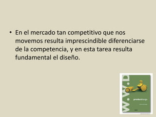 • En el mercado tan competitivo que nos
movemos resulta imprescindible diferenciarse
de la competencia, y en esta tarea resulta
fundamental el diseño.
 