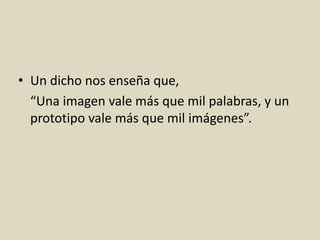 • Un dicho nos enseña que,
“Una imagen vale más que mil palabras, y un
prototipo vale más que mil imágenes”.
 