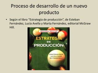 Proceso de desarrollo de un nuevo
producto
• Según el libro “Estrategia de producción”, de Esteban
Fernández, Lucía Avella y Marta Fernández, editorial McGraw
Hill.
 