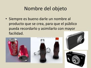 Nombre del objeto
• Siempre es bueno darle un nombre al
producto que se crea, para que el público
pueda recordarlo y asimilarlo con mayor
facilidad.
 