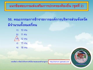 ประพันธ์ เวารัมย์ นักวิเคราะห์นโยบายและแผนชานาญการ
56. คณะกรรมการข้าราชการองค์การบริหารส่วนจังหวัด
มีจานวนทั้งหมดกี่คน
ก) 10 คน
ข) 11 คน
ค) 12 คน
ง) 13 คน
จ) 18 คน
http://valrom.igetweb.com
แนวข้อสอบกรมส่งเสริมการปกครองท้องถิ่น (ชุดที่ 2)
 