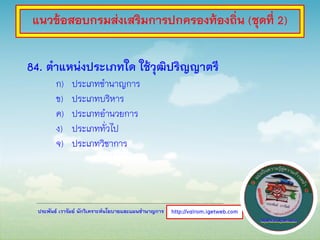 ประพันธ์ เวารัมย์ นักวิเคราะห์นโยบายและแผนชานาญการ
84. ตาแหน่งประเภทใด ใช้วุฒิปริญญาตรี
ก) ประเภทชานาญการ
ข) ประเภทบริหาร
ค) ประเภทอานวยการ
ง) ประเภททั่วไป
จ) ประเภทวิชาการ
http://valrom.igetweb.com
แนวข้อสอบกรมส่งเสริมการปกครองท้องถิ่น (ชุดที่ 2)
 