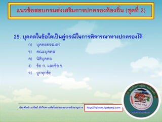 ประพันธ์ เวารัมย์ นักวิเคราะห์นโยบายและแผนชานาญการ
25. บุคคลในข้อใดเป็นคู่กรณีในการพิจารณาทางปกครองได้
ก) บุคคลธรรมดา
ข) คณะบุคคล
ค) นิติบุคคล
ง) ข้อ ก. และข้อ ข.
จ) ถูกทุกข้อ
http://valrom.igetweb.com
แนวข้อสอบกรมส่งเสริมการปกครองท้องถิ่น (ชุดที่ 2)
 