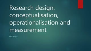 Research design:
conceptualisation,
operationalisation and
measurement
LECTURE 2
 