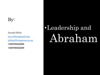 By:
•Leadership and
Abraham
Joseph Oloba
jose.oloba@gmail.com
joloba@livingstone.ac.ug
+256785552288
+256700552288
 