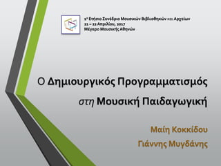 Ο Δημιουργικός Προγραμματισμός
στη Μουσική Παιδαγωγική
Μαίη Κοκκίδου
Γιάννης Μυγδάνης
1ο Ετήσιο Συνέδριο Μουσικών Βιβλιοθηκών και Αρχείων
21 – 22 Απριλίου, 2017
Μέγαρο Μουσικής Αθηνών
 