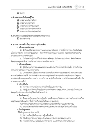 แผนการจัดการเรียนรู้ รายวิชา ฟิสิกส์ 2 หน้า 115
 ใฝ่เรียนรู้
4. ด้านสมรรถนะสาคัญของผู้เรียน
 ความสามารถในการสื่อสาร
 ความสามารถในการคิด
 ความสามารถในการแก้ปัญหา
 ความสามารถในการใช้ทักษะชีวิต
 ความสามารถในการใช้เทคโนโลยี
5. ด้านคุณลักษณะของผู้เรียนตามหลักสูตรมาตรฐานสากล
 เป็นเลิศวิชาการ
6. บูรณาการตามหลักปรัชญาของเศรษฐกิจพอเพียง
1. หลักความพอประมาณ
1.1 นักเรียนเข้าใจความหมายความหมายของสภาพยืดหยุ่น การเปลี่ยนรูปร่างของวัสดุที่เป็นเส้น
เมื่อถูกแรงกระทา ขีดจากัดการแปรผันตรง ขีดจากัดสภาพยืดหยุ่นและจุดแตกหัก ความหมายของความเค้น
ตามยาวและความเครียดตามยาว
1.2 นักเรียนความรู้ความเข้าใจเกี่ยวกับสภาพยืดหยุ่น ขีดจากัดการแปรผันตรง ขีดจากัดสภาพ
ยืดหยุ่นและจุดแตกหัก ความเค้นตามยาวและความเครียดตามยาว
2. หลักความมีเหตุผล
2.1 รู้จักใช้เหตุผลในการวางแผนและออกแบบวิธีการหาคาตอบในแบบฝึกหัดเรื่อง สภาพยืดหยุ่น
ความเค้นตามยาวและความเครียดตามยาว
2.2 นักเรียนมีความรู้เรื่องสภาพยืดหยุ่น วิเคราะห์และสรุปความสัมพันธ์ระหว่างความเค้นดึงและ
ความเครียดดึงของวัสดุได้ และอธิบายความหมายของมอดูลัสของยัง สามารถอธิบายพฤติกรรมของวัสดุจาก
กราฟความเค้นของความเครียด และคานวณหาปริมาณต่าง ๆที่เกี่ยวข้องกับความเค้นดึงและความเครียดดึง เมื่อ
กาหนดสถานการณ์ให้
3. หลักภูมิคุ้มกัน
3.1 ตระหนักถึงความเปลี่ยนแปลงต่างๆที่เกิดขึ้นในชีวิตประจาวัน
3.2 เรียนรู้ปริมาณที่ต่างๆที่เกี่ยวข้องกับสภาพยืดหยุ่นของวัสดุชนิดต่างๆ นาความรู้เกี่ยวกับสภาพ
ยืดหยุ่นไปใช้พิจารณาเลือกวัสดุที่ใช้งานในชีวิตประจาวัน
4. เงื่อนไขความรู้
4.1 มีความรอบรู้สามารถนาความรู้มาอธิบายพฤติกรรมของวัสดุจากกราฟความเค้นของความเครียด
และคานวณหาปริมาณต่าง ๆที่เกี่ยวข้องกับความเค้นดึงและความเครียดดึง
4.2นาความรู้เกี่ยวกับสภาพยืดหยุ่นไปใช้พิจารณาเลือกวัสดุที่ใช้งานในชีวิตประจาวัน
4.3 รอบคอบในการใช้ทรัพยากรต่างๆอย่างมีประสิทธิภาพ เช่น สมุด ใบงาน เครื่องเขียน
5. เงื่อนไขคุณธรรม
ใช้หลักคุณธรรม 8 ประการ ดังนี้
5.1 มีความขยัน ตั้งใจศึกษาหาความรู้ในเรื่องเรียน
5.2 ใช้ทรัพยากรที่มีอยู่อย่างประหยัด เช่น เอกสารใบงาน อุปกรณ์เครื่องเขียน
5.3 ซื่อสัตย์ทั้งต่อตนเองและผู้อื่นในการทาใบงาน แบบฝึกหัดและการบ้านด้วยตนเอง
 