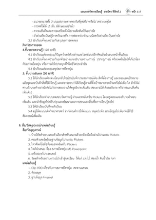 แผนการจัดการเรียนรู้ รายวิชา ฟิสิกส์ 2 หน้า 117
- แนวของแรงทั้ง 3 บนแผ่นกระดาษพบกันที่จุดเดียวหรือไม่ เพราะเหตุใด
- กราฟที่ได้ทั้ง 2 เส้น มีลักษณะอย่างไร
- ความเค้นดึงและความเครียดดึงมีความสัมพันธ์กันอย่างไร
- ถ้าส่วนยืดเป็นปฏิภาคกับแรงดึง กราฟระหว่างจานวนน็อตกับส่วนยืดเป็นอย่างไร
3.5 นักเรียนทั้งหมดร่วมกันสรุปผลการทดลอง
กิจกรรมรวบยอด
4.ขั้นขยายความรู้ (120 นาที)
4.1 นักเรียนแต่ละกลุ่มแก้ปัญหาโจทย์ตัวอย่างและโจทย์แบบฝึกหัดแล้วนาเสนอหน้าชั้นเรียน
4.2 นักเรียนทั้งหมดร่วมกันยกตัวอย่างและอธิบายสถานการณ์ ปรากฏการณ์ หรือเทคโนโลยีที่เกี่ยวข้อง
กับสภาพยืดหยุ่น หรือการนาไปประยุกต์ใช้ในชีวิตประจาวัน
4.3 นักเรียนแต่ละกลุ่มสรุปสภาพยืดหยุ่น
5. ขั้นประเมินผล (30 นาที)
5.1 ให้นักเรียนแต่ละคนย้อนกลับไปอ่านบันทึกประสบการณ์เดิม สิ่งที่ต้องการรู้ และขอบเขตเป้าหมาย
แล้วพูดและบันทึกสิ่งที่ได้เรียนรู้ และตรวจสอบว่าได้เรียนรู้ตามที่ตั้งเป้าหมายครบถ้วนหรือไม่เพียงใด ถ้ายังไม่
ครบถ้วนจะทาอย่างไรต่อไป (อาจสอบถามให้ครูอธิบายเพิ่มเติม สอบถามให้เพื่อนอธิบาย หรือวางแผนสืบค้น
เพิ่มเติม)
5.2 ให้นักเรียนทาแบบทดสอบวัดความรู้ ผ่านแอพพลิเคชั่น Plickers โดยครูเฉลยและอธิบายคาตอบ
เพิ่มเติม และนาข้อมูลไปปรับปรุงและพัฒนาแนวการสอนและสื่อเพื่อการเรียนรู้ต่อไป
5.3 ให้นักเรียนบันทึกหลังเรียน
5.4 ครูให้คะแนนจิตวิทยาศาสตร์ จากเกณฑ์การให้คะแนน สมุดบันทึก หากข้อมูลไม่เพียงพอใช้วิธี
สัมภาษณ์เพิ่มเติม
9. สื่อ/วัสดุอุปกรณ์/แหล่งเรียนรู้
สื่อ/วัสดุอุปกรณ์
1. ป้ายโค้ดคาตอบแบบตัวเลือกสาหรับสแกนด้วยกล้องมือถือผ่านโปรแกรม Plickers
2. คอมพิวเตอร์พร้อมฐานข้อมูลโปรแกรม Plickers
3. โทรศัพท์มือถือที่ลงแอพพลิเคชัน Plickers
4. ไฟล์นาเสนอ เรื่อง สภาพยืดหยุ่น MS Powerpoint
5. เครื่องฉายโปรเจคเตอร์
6. วัสดุสาหรับสถานการณ์นาเข้าสู่บทเรียน ได้แก่ แท่งไม้ ฟองน้า ดินน้ามัน ฯลฯ
แหล่งเรียนรู้
1. Clip VDO เกี่ยวกับการสภาพยืดหยุ่น สะพานแขวน
2. ห้องสมุด
3. ฐานข้อมูล Internet
 