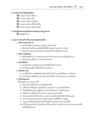 แผนการจัดการเรียนรู้ รายวิชา ฟิสิกส์ 2 หน้า 2
4. ด้านสมรรถนะสาคัญของผู้เรียน
 ความสามารถในการสื่อสาร
 ความสามารถในการคิด
 ความสามารถในการแก้ปัญหา
 ความสามารถในการใช้ทักษะชีวิต
 ความสามารถในการใช้เทคโนโลยี
5. ด้านคุณลักษณะของผู้เรียนตามหลักสูตรมาตรฐานสากล
 เป็นเลิศวิชาการ
6. บูรณาการตามหลักปรัชญาของเศรษฐกิจพอเพียง
1. หลักความพอประมาณ
1.1 นักเรียนเข้าใจความหมายของงานในทางวิทยาศาสตร์
1.2 นักเรียนเข้าใจเรื่องความสัมพันธ์พื้นที่ใต้กราฟระหว่างแรงกับการกระจัด
1.3 นักเรียนความรู้ความเข้าใจเกี่ยวกับงานไปใช้ประโยชน์ในชีวิตประจาวัน
2. หลักความมีเหตุผล
2.1 รู้จักใช้เหตุผลในการวางแผนและออกแบบวิธีการหาคาตอบในแบบฝึกหัดเรื่อง งาน
2.2 นักเรียนมีความรู้เรื่อง งาน ในทางวิทยาศาสตร์
3. หลักภูมิคุ้มกัน
3.1 ตระหนักถึงความเปลี่ยนแปลงต่างๆที่เกิดขึ้นในชีวิตประจาวัน
3.2 เรียนรู้ปริมาณที่ต่างๆที่เกี่ยวข้องกับการเกิดงาน
4. เงื่อนไขความรู้
4.1 รอบรู้เกี่ยวกับความสัมพันธ์ของปริมาณที่เกี่ยวข้องกับกฏของนิวตันและการเกิดงาน
4.2 รอบคอบในการใช้ทรัพยากรต่างๆอย่างมีประสิทธิภาพ เช่น สมุด ใบงาน เครื่องเขียน
5. เงื่อนไขคุณธรรม
ใช้หลักคุณธรรม 8 ประการ ดังนี้
5.1 มีความขยัน ตั้งใจศึกษาหาความรู้ในเรื่องเรียน
5.2 ใช้ทรัพยากรที่มีอยู่อย่างประหยัด เช่น เอกสารใบงาน อุปกรณ์เครื่องเขียน
5.3 ซื่อสัตย์ทั้งต่อตนเองและผู้อื่นในการทาแบบฝึกหัดและการบ้านด้วยตนเอง
5.4 มีวินัยในการปฏิบัติตามคาแนะนาในการทดลองอย่างเคร่งครัด
5.5 มีความสุภาพในการซักถามคาถาม และการแลกเปลี่ยนข้อคิดเห็นกับเพื่อนและครู
5.6 รักษาความสะอาดของตนเอง ห้องเรียน และอุปกรณ์ที่ใช้ในการทดลอง
5.7 มีความสามัคคีในหมู่คณะที่ร่วมมือกันปฏิบัติการทดลองตามกิจกรรมที่ได้รับ
5.8 มีน้าใจช่วยเหลือกันภายในกลุ่มในการให้ความปรึกษา ช่วยกันทากิจกรรม ทาความสะอาดโต๊ะ
และพื้นที่จัดกิจกรรม
 
