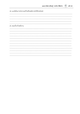แผนการจัดการเรียนรู้ รายวิชา ฟิสิกส์ 2 หน้า 20
24. แนวคิดในการนาความเข้าใจเรื่องพลังงานไปใช้ประโยชน์
………………………………………………………………………………………………………..………………………………………………………
………………………………………………………………………………………………………..………………………………………………………
………………………………………………………………………………………………………………………………………………………………
………………………………………………………………………………………………………………………………………………………………
………………………………………………………………………………………………………………………………………………………………
25. สรุปเกี่ยวกับพลังงาน
………………………………………………………………………………………………………..………………………………………………………
………………………………………………………………………………………………………………………………………………………………
………………………………………………………………………………………………………………………………………………………………
………………………………………………………………………………………………………………………………………………………………
………………………………………………………………………………………………………..………………………………………………………
………………………………………………………………………………………………………………………………………………………………
………………………………………………………………………………………………………………………………………………………………
………………………………………………………………………………………………………………………………………………………………
………………………………………………………………………………………………………..………………………………………………………
………………………………………………………………………………………………………………………………………………………………
………………………………………………………………………………………………………………………………………………………………
………………………………………………………………………………………………………………………………………………………………
 