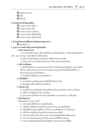 แผนการจัดการเรียนรู้ รายวิชา ฟิสิกส์ 2 หน้า 22
 มุ่งมั่นในการทางาน
 มีวินัย
 ใฝ่เรียนรู้
4. ด้านสมรรถนะสาคัญของผู้เรียน
 ความสามารถในการสื่อสาร
 ความสามารถในการคิด
 ความสามารถในการแก้ปัญหา
 ความสามารถในการใช้ทักษะชีวิต
 ความสามารถในการใช้เทคโนโลยี
5. ด้านคุณลักษณะของผู้เรียนตามหลักสูตรมาตรฐานสากล
 เป็นเลิศวิชาการ
6. บูรณาการตามหลักปรัชญาของเศรษฐกิจพอเพียง
1. หลักความพอประมาณ
1.1 คานวณหาพลังงานจลน์ พลังงานศักย์โน้มถ่วงของวัตถุที่ระดับต่าง ๆ พลังงานศักย์ยืดหยุ่นของ
สปริง และการนากฎการอนุรักษ์พลังงานไปใช้ประโยชน์
1.2 อธิบายความสาคัญและความจาเป็นในการใช้พลังงานอย่างประหยัด
1.3 อธิบายการทางานของเครื่องกลอย่างง่ายจากหลักการของงานและพลังงาน
2. หลักความมีเหตุผล
2.1 รู้จักใช้เหตุผลในการวางแผนและออกแบบวิธีการหาคาตอบในแบบฝึกหัดเรื่อง กฏการอนุรักษ์
พลังงาน และกิจกรรมออกแบบการหาความเร็วปลายของลูกโปร่งน้าบันจี้จัมป์โดยใช้หลักการ
พลังงานกลและกฏการอนุรักษ์พลังงาน
2.2 นักเรียนมีความรู้เรื่องกฏการอนุรักษ์พลังงาน
3. หลักภูมิคุ้มกัน
3.1 ตระหนักถึงความเปลี่ยนแปลงต่างๆที่เกิดขึ้นในชีวิตประจาวัน
3.2 เรียนรู้ปริมาณที่ต่างๆที่เกี่ยวข้องกับพลังงาน
4. เงื่อนไขความรู้
4.1 รอบรู้เกี่ยวกับความสัมพันธ์ของปริมาณที่เกี่ยวข้องกับกฎของนิวตัน การเกิดงาน เชื่อมโยง
ความรู้เรื่องงานไปสู่เรื่องของกาลัง และพลังงาน
4.2 รอบคอบในการใช้ทรัพยากรต่างๆอย่างมีประสิทธิภาพ เช่น สมุด ใบงาน เครื่องเขียน
5. เงื่อนไขคุณธรรม
ใช้หลักคุณธรรม 8 ประการ ดังนี้
5.1 มีความขยัน ตั้งใจศึกษาหาความรู้ในเรื่องเรียน
5.2 ใช้ทรัพยากรที่มีอยู่อย่างประหยัด เช่น เอกสารใบงาน อุปกรณ์เครื่องเขียน
5.3 ซื่อสัตย์ทั้งต่อตนเองและผู้อื่นในการทาใบงาน แบบฝึกหัดและการบ้านด้วยตนเอง
5.4 มีวินัยในการปฏิบัติตามคาแนะนาในการทดลองอย่างเคร่งครัด
5.5 มีความสุภาพในการซักถามคาถาม และการแลกเปลี่ยนข้อคิดเห็นกับเพื่อนและครู
5.6 รักษาความสะอาดของตนเอง ห้องเรียน และอุปกรณ์ที่ใช้ในการทดลอง
5.7 มีความสามัคคีในหมู่คณะที่ร่วมมือกันปฏิบัติการทดลองตามกิจกรรมที่ได้รับ
 