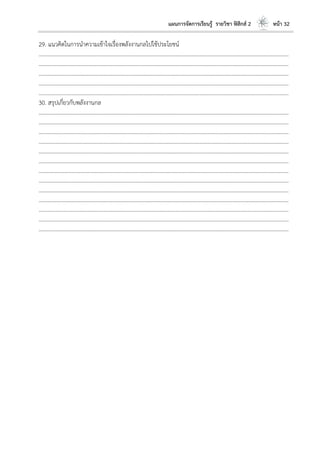 แผนการจัดการเรียนรู้ รายวิชา ฟิสิกส์ 2 หน้า 32
29. แนวคิดในการนาความเข้าใจเรื่องพลังงานกลไปใช้ประโยชน์
………………………………………………………………………………………………………..………………………………………………………
………………………………………………………………………………………………………..………………………………………………………
………………………………………………………………………………………………………..………………………………………………………
………………………………………………………………………………………………………..………………………………………………………
………………………………………………………………………………………………………..………………………………………………………
30. สรุปเกี่ยวกับพลังงานกล
………………………………………………………………………………………………………..………………………………………………………
………………………………………………………………………………………………………..………………………………………………………
………………………………………………………………………………………………………..………………………………………………………
………………………………………………………………………………………………………..………………………………………………………
………………………………………………………………………………………………………..………………………………………………………
………………………………………………………………………………………………………..………………………………………………………
………………………………………………………………………………………………………..………………………………………………………
………………………………………………………………………………………………………..………………………………………………………
………………………………………………………………………………………………………..………………………………………………………
………………………………………………………………………………………………………..………………………………………………………
………………………………………………………………………………………………………..………………………………………………………
………………………………………………………………………………………………………..………………………………………………………
………………………………………………………………………………………………………..………………………………………………………
 