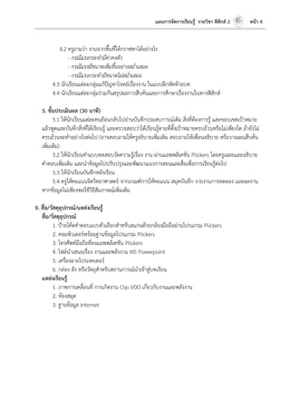 แผนการจัดการเรียนรู้ รายวิชา ฟิสิกส์ 2 หน้า 4
4.2 ครูถามว่า งานจากพื้นที่ใต้กราฟหาได้อย่างไร
- กรณีแรงกระทามีค่าคงตัว
- กรณีแรงมีขนาดเพิ่มขึ้นอย่างสม่าเสมอ
- กรณีแรงกระทามีขนาดไม่สม่าเสมอ
4.3 นักเรียนแต่ละกลุ่มแก้ปัญหาโจทย์เรื่องงาน ในแบบฝึกหัดท้ายบท
4.4 นักเรียนแต่ละกลุ่มร่วมกันสรุปผลการสืบค้นและการศึกษาเรื่องงานในทางฟิสิกส์
5. ขั้นประเมินผล (30 นาที)
5.1 ให้นักเรียนแต่ละคนย้อนกลับไปอ่านบันทึกประสบการณ์เดิม สิ่งที่ต้องการรู้ และขอบเขตเป้าหมาย
แล้วพูดและบันทึกสิ่งที่ได้เรียนรู้ และตรวจสอบว่าได้เรียนรู้ตามที่ตั้งเป้าหมายครบถ้วนหรือไม่เพียงใด ถ้ายังไม่
ครบถ้วนจะทาอย่างไรต่อไป (อาจสอบถามให้ครูอธิบายเพิ่มเติม สอบถามให้เพื่อนอธิบาย หรือวางแผนสืบค้น
เพิ่มเติม)
5.2 ให้นักเรียนทาแบบทดสอบวัดความรู้เรื่อง งาน ผ่านแอพพลิเคชั่น Plickers โดยครูเฉลยและอธิบาย
คาตอบเพิ่มเติม และนาข้อมูลไปปรับปรุงและพัฒนาแนวการสอนและสื่อเพื่อการเรียนรู้ต่อไป
5.3 ให้นักเรียนบันทึกหลังเรียน
5.4 ครูให้คะแนนจิตวิทยาศาสตร์ จากเกณฑ์การให้คะแนน สมุดบันทึก รายงานการทดลอง และผลงาน
หากข้อมูลไม่เพียงพอใช้วิธีสัมภาษณ์เพิ่มเติม
9. สื่อ/วัสดุอุปกรณ์/แหล่งเรียนรู้
สื่อ/วัสดุอุปกรณ์
1. ป้ายโค้ดคาตอบแบบตัวเลือกสาหรับสแกนด้วยกล้องมือถือผ่านโปรแกรม Plickers
2. คอมพิวเตอร์พร้อมฐานข้อมูลโปรแกรม Plickers
3. โทรศัพท์มือถือที่ลงแอพพลิเคชัน Plickers
4. ไฟล์นาเสนอเรื่อง งานและพลังงาน MS Powerpoint
5. เครื่องฉายโปรเจคเตอร์
6. กล่อง ลัง หรือวัตถุสาหรับสถานการณ์นาเข้าสู่บทเรียน
แหล่งเรียนรู้
1. ภาพการเคลื่อนที่ การเกิดงาน Clip VDO เกี่ยวกับงานและพลังงาน
2. ห้องสมุด
3. ฐานข้อมูล Internet
 