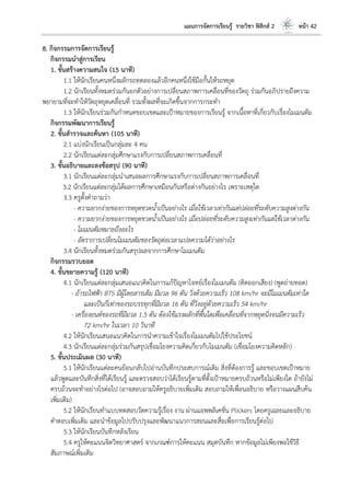 แผนการจัดการเรียนรู้ รายวิชา ฟิสิกส์ 2 หน้า 42
8. กิจกรรมการจัดการเรียนรู้
กิจกรรมนาสู่การเรียน
1. ขั้นสร้างความสนใจ (15 นาที)
1.1 ให้นักเรียนคนหนึ่งผลักรถทดลองแล้วอีกคนหนึ่งใช้มือกั้นให้รถหยุด
1.2 นักเรียนทั้งหมดร่วมกันยกตัวอย่างการเปลี่ยนสภาพการเคลื่อนที่ของวัตถุ ร่วมกันอภิปรายถึงความ
พยายามที่จะทาให้วัตถุหยุดเคลื่อนที่ รวมทั้งผลที่จะเกิดขึ้นจากการกระทา
1.3 ให้นักเรียนร่วมกันกาหนดขอบเขตและเป้าหมายของการเรียนรู้ จากเนื้อหาที่เกี่ยวกับเรื่องโมเมนตัม
กิจกรรมพัฒนาการเรียนรู้
2. ขั้นสารวจและค้นหา (105 นาที)
2.1 แบ่งนักเรียนเป็นกลุ่มละ 4 คน
2.2 นักเรียนแต่ละกลุ่มศึกษาแรงกับการเปลี่ยนสภาพการเคลื่อนที่
3. ขั้นอธิบายและลงข้อสรุป (90 นาที)
3.1 นักเรียนแต่ละกลุ่มนาเสนอผลการศึกษาแรงกับการเปลี่ยนสภาพการเคลื่อนที่
3.2 นักเรียนแต่ละกลุ่มได้ผลการศึกษาเหมือนกันหรือต่างกันอย่างไร เพราะเหตุใด
3.3 ครูตั้งคาถามว่า
- ความยากง่ายของการหยุดขวดน้าเป็นอย่างไร เมื่อใช้เวลาเท่ากันแต่ปล่อยที่ระดับความสูงต่างกัน
- ความยากง่ายของการหยุดขวดน้าเป็นอย่างไร เมื่อปล่อยที่ระดับความสูงเท่ากันแต่ใช้เวลาต่างกัน
- โมเมนตัมหมายถึงอะไร
- อัตราการเปลี่ยนโมเมนตัมของวัตถุต่อเวลาแปลความได้ว่าอย่างไร
3.4 นักเรียนทั้งหมดร่วมกันสรุปผลจากการศึกษาโมเมนตัม
กิจกรรมรวบยอด
4. ขั้นขยายความรู้ (120 นาที)
4.1 นักเรียนแต่ละกลุ่มเสนอแนวคิดในการแก้ปัญหาโจทย์เรื่องโมเมนตัม (คิดออกเสียง) (พูดถ่ายทอด)
- ถ้ารถไฟฟ้า BTS มีผู้โดยสารเต็ม มีมวล 96 ตัน วิ่งด้วยความเร็ว 108 km/hr จะมีโมเมนตัมเท่าใด
และเป็นกี่เท่าของรถบรรทุกที่มีมวล 16 ตัน ที่วิ่งอยู่ด้วยความเร็ว 54 km/hr
- เครื่องยนต์ของรถที่มีมวล 1.5 ตัน ต้องใช้แรงผลักที่พื้นใดเพื่อเคลื่อนที่จากหยุดนิ่งจนมีความเร็ว
72 km/hr ในเวลา 10 วินาที
4.2 ให้นักเรียนเสนอแนวคิดในการนาความเข้าใจเรื่องโมเมนตัมไปใช้ประโยชน์
4.3 นักเรียนแต่ละกลุ่มร่วมกันสรุปเชื่อมโยงความคิดเกี่ยวกับโมเมนตัม (เชื่อมโยงความคิดหลัก)
5. ขั้นประเมินผล (30 นาที)
5.1 ให้นักเรียนแต่ละคนย้อนกลับไปอ่านบันทึกประสบการณ์เดิม สิ่งที่ต้องการรู้ และขอบเขตเป้าหมาย
แล้วพูดและบันทึกสิ่งที่ได้เรียนรู้ และตรวจสอบว่าได้เรียนรู้ตามที่ตั้งเป้าหมายครบถ้วนหรือไม่เพียงใด ถ้ายังไม่
ครบถ้วนจะทาอย่างไรต่อไป (อาจสอบถามให้ครูอธิบายเพิ่มเติม สอบถามให้เพื่อนอธิบาย หรือวางแผนสืบค้น
เพิ่มเติม)
5.2 ให้นักเรียนทาแบบทดสอบวัดความรู้เรื่อง งาน ผ่านแอพพลิเคชั่น Plickers โดยครูเฉลยและอธิบาย
คาตอบเพิ่มเติม และนาข้อมูลไปปรับปรุงและพัฒนาแนวการสอนและสื่อเพื่อการเรียนรู้ต่อไป
5.3 ให้นักเรียนบันทึกหลังเรียน
5.4 ครูให้คะแนนจิตวิทยาศาสตร์ จากเกณฑ์การให้คะแนน สมุดบันทึก หากข้อมูลไม่เพียงพอใช้วิธี
สัมภาษณ์เพิ่มเติม
 