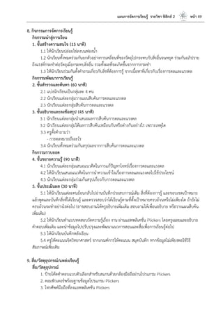 แผนการจัดการเรียนรู้ รายวิชา ฟิสิกส์ 2 หน้า 49
8. กิจกรรมการจัดการเรียนรู้
กิจกรรมนาสู่การเรียน
1. ขั้นสร้างความสนใจ (15 นาที)
1.1 ให้นักเรียนปล่อยไข่ลงบนฟองน้า
1.2 นักเรียนทั้งหมดร่วมกันยกตัวอย่างการเคลื่อนที่ของวัตถุไปกระทบกับสิ่งอื่นจนหยุด ร่วมกันอภิปราย
ถึงแรงที่กระทาต่อวัตถุเมื่อกระทบสิ่งอื่น รวมทั้งผลที่จะเกิดขึ้นจากการกระทา
1.3 ให้นักเรียนร่วมกันตั้งคาถามเกี่ยวกับสิ่งที่ต้องการรู้ จากเนื้อหาที่เกี่ยวกับเรื่องการดลและแรงดล
กิจกรรมพัฒนาการเรียนรู้
2. ขั้นสารวจและค้นหา (60 นาที)
2.1 แบ่งนักเรียนเป็นกลุ่มละ 4 คน
2.2 นักเรียนแต่ละกลุ่มวางแผนสืบค้นการดลและแรงดล
2.3 นักเรียนแต่ละกลุ่มสืบค้นการดลและแรงดล
3. ขั้นอธิบายและลงข้อสรุป (45 นาที)
3.1 นักเรียนแต่ละกลุ่มนาเสนอผลการสืบค้นการดลและแรงดล
3.2 นักเรียนแต่ละกลุ่มได้ผลการสืบค้นเหมือนกันหรือต่างกันอย่างไร เพราะเหตุใด
3.3 ครูตั้งคาถามว่า
- การดลหมายถึงอะไร
3.4 นักเรียนทั้งหมดร่วมกันสรุปผลจากการสืบค้นการดลและแรงดล
กิจกรรมรวบยอด
4. ขั้นขยายความรู้ (90 นาที)
4.1 นักเรียนแต่ละกลุ่มเสนอแนวคิดในการแก้ปัญหาโจทย์เรื่องการดลและแรงดล
4.2 ให้นักเรียนเสนอแนวคิดในการนาความเข้าใจเรื่องการดลและแรงดลไปใช้ประโยชน์
4.3 นักเรียนแต่ละกลุ่มร่วมกันสรุปเกี่ยวกับการดลและแรงดล
5. ขั้นประเมินผล (30 นาที)
5.1 ให้นักเรียนแต่ละคนย้อนกลับไปอ่านบันทึกประสบการณ์เดิม สิ่งที่ต้องการรู้ และขอบเขตเป้าหมาย
แล้วพูดและบันทึกสิ่งที่ได้เรียนรู้ และตรวจสอบว่าได้เรียนรู้ตามที่ตั้งเป้าหมายครบถ้วนหรือไม่เพียงใด ถ้ายังไม่
ครบถ้วนจะทาอย่างไรต่อไป (อาจสอบถามให้ครูอธิบายเพิ่มเติม สอบถามให้เพื่อนอธิบาย หรือวางแผนสืบค้น
เพิ่มเติม)
5.2 ให้นักเรียนทาแบบทดสอบวัดความรู้เรื่อง งาน ผ่านแอพพลิเคชั่น Plickers โดยครูเฉลยและอธิบาย
คาตอบเพิ่มเติม และนาข้อมูลไปปรับปรุงและพัฒนาแนวการสอนและสื่อเพื่อการเรียนรู้ต่อไป
5.3 ให้นักเรียนบันทึกหลังเรียน
5.4 ครูให้คะแนนจิตวิทยาศาสตร์ จากเกณฑ์การให้คะแนน สมุดบันทึก หากข้อมูลไม่เพียงพอใช้วิธี
สัมภาษณ์เพิ่มเติม
9. สื่อ/วัสดุอุปกรณ์/แหล่งเรียนรู้
สื่อ/วัสดุอุปกรณ์
1. ป้ายโค้ดคาตอบแบบตัวเลือกสาหรับสแกนด้วยกล้องมือถือผ่านโปรแกรม Plickers
2. คอมพิวเตอร์พร้อมฐานข้อมูลโปรแกรม Plickers
3. โทรศัพท์มือถือที่ลงแอพพลิเคชัน Plickers
 