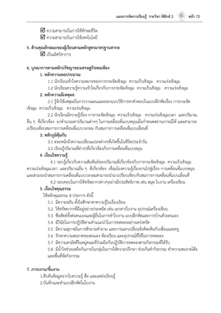 แผนการจัดการเรียนรู้ รายวิชา ฟิสิกส์ 2 หน้า 72
 ความสามารถในการใช้ทักษะชีวิต
 ความสามารถในการใช้เทคโนโลยี
5. ด้านคุณลักษณะของผู้เรียนตามหลักสูตรมาตรฐานสากล
 เป็นเลิศวิชาการ
6. บูรณาการตามหลักปรัชญาของเศรษฐกิจพอเพียง
1. หลักความพอประมาณ
1.1 นักเรียนเข้าใจความหมายของการกระจัดเชิงมุม ความเร็วเชิงมุม ความเร่งเชิงมุม
1.2 นักเรียนความรู้ความเข้าใจเกี่ยวกับการกระจัดเชิงมุม ความเร็วเชิงมุม ความเร่งเชิงมุม
2. หลักความมีเหตุผล
2.1 รู้จักใช้เหตุผลในการวางแผนและออกแบบวิธีการหาคาตอบในแบบฝึกหัดเรื่อง การกระจัด
เชิงมุม ความเร็วเชิงมุม ความเร่งเชิงมุม
2.2 นักเรียนมีความรู้เรื่อง การกระจัดเชิงมุม ความเร็วเชิงมุม ความเร่งเชิงมุมเวลา และปริมาณ
อื่น ๆ ที่เกี่ยวข้อง มาคานวณหาปริมาณต่างๆ ในการเคลื่อนที่แบบหมุนเมื่อกาหนดสถานการณ์ให้ และสามารถ
เปรียบเทียบสมการการเคลื่อนที่แบบวงกลม กับสมการการเคลื่อนที่แบบเลื่อนที่
3. หลักภูมิคุ้มกัน
3.1 ตระหนักถึงความเปลี่ยนแปลงต่างๆที่เกิดขึ้นในชีวิตประจาวัน
3.2 เรียนรู้ปริมาณที่ต่างๆที่เกี่ยวข้องกับการเคลื่อนที่แบบหมุน
4. เงื่อนไขความรู้
4.1 รอบรู้เกี่ยวกับความสัมพันธ์ของปริมาณที่เกี่ยวข้องกับการกระจัดเชิงมุม ความเร็วเชิงมุม
ความเร่งเชิงมุมเวลา และปริมาณอื่น ๆ ที่เกี่ยวข้อง เชื่อมโยงความรู้เรื่องงานไปสู่เรื่อง การเคลื่อนที่แบบหมุน
และสามรถนาสมการการเคลื่อนที่แบบวงกลมสามารถนามาเปรียบเทียบกับสมการการเคลื่อนที่แบบเลื่อนที่
4.2 รอบคอบในการใช้ทรัพยากรต่างๆอย่างมีประสิทธิภาพ เช่น สมุด ใบงาน เครื่องเขียน
5. เงื่อนไขคุณธรรม
ใช้หลักคุณธรรม 8 ประการ ดังนี้
5.1 มีความขยัน ตั้งใจศึกษาหาความรู้ในเรื่องเรียน
5.2 ใช้ทรัพยากรที่มีอยู่อย่างประหยัด เช่น เอกสารใบงาน อุปกรณ์เครื่องเขียน
5.3 ซื่อสัตย์ทั้งต่อตนเองและผู้อื่นในการทาใบงาน แบบฝึกหัดและการบ้านด้วยตนเอง
5.4 มีวินัยในการปฏิบัติตามคาแนะนาในการทดลองอย่างเคร่งครัด
5.5 มีความสุภาพในการซักถามคาถาม และการแลกเปลี่ยนข้อคิดเห็นกับเพื่อนและครู
5.6 รักษาความสะอาดของตนเอง ห้องเรียน และอุปกรณ์ที่ใช้ในการทดลอง
5.7 มีความสามัคคีในหมู่คณะที่ร่วมมือกันปฏิบัติการทดลองตามกิจกรรมที่ได้รับ
5.8 มีน้าใจช่วยเหลือกันภายในกลุ่มในการให้ความปรึกษา ช่วยกันทากิจกรรม ทาความสะอาดโต๊ะ
และพื้นที่จัดกิจกรรม
7. ภาระงาน/ชิ้นงาน
1.สืบค้นข้อมูลจากใบความรู้ สื่อ และแหล่งเรียนรู้
2.บันทึกและทาแบบฝึกหัดในใบงาน
 