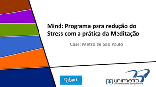 Mind: Programa para redução do
Stress com a prática da Meditação
Case: Metrô de São Paulo
 