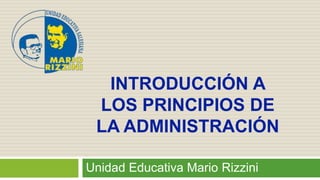 Unidad Educativa Mario Rizzini
INTRODUCCIÓN A
LOS PRINCIPIOS DE
LA ADMINISTRACIÓN
 