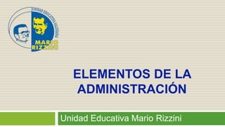 Unidad Educativa Mario Rizzini
ELEMENTOS DE LA
ADMINISTRACIÓN
 